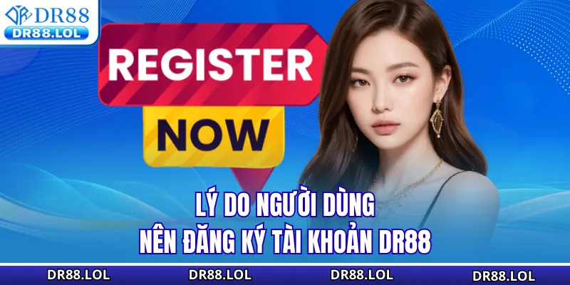Đăng Ký DR88 - Hướng Dẫn Nhanh Cách Mở Tài Khoản An Toàn Lý do người dùng nên đăng ký tài khoản DR88