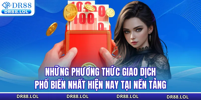 Rút Tiền DR88 – Top 3 Cách Tiết Kiệm Thời Gian Nhất Những phương thức giao dịch phổ biến nhất hiện nay tại nền tảng